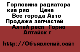 Горловина радиатора киа рио 3 › Цена ­ 500 - Все города Авто » Продажа запчастей   . Алтай респ.,Горно-Алтайск г.